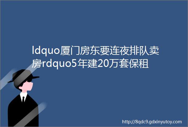 ldquo厦门房东要连夜排队卖房rdquo5年建20万套保租房首轮招租启动岛内房源租金最低355元月